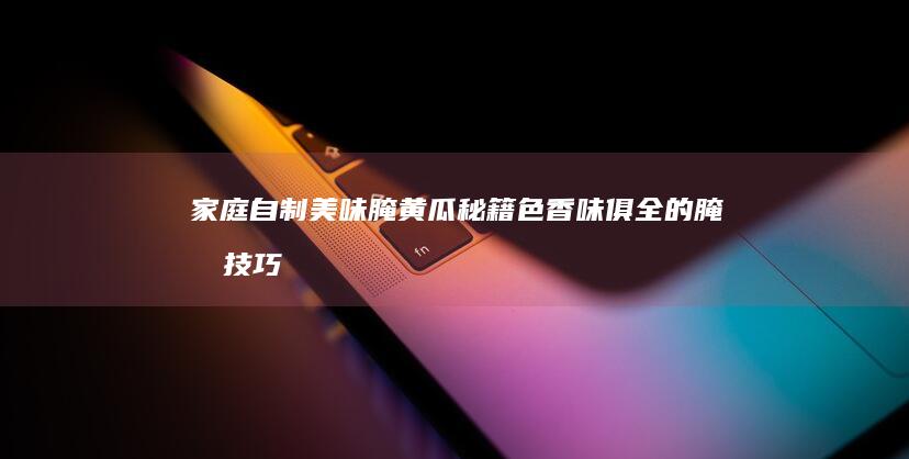 家庭自制美味腌黄瓜秘籍：色香味俱全的腌制技巧